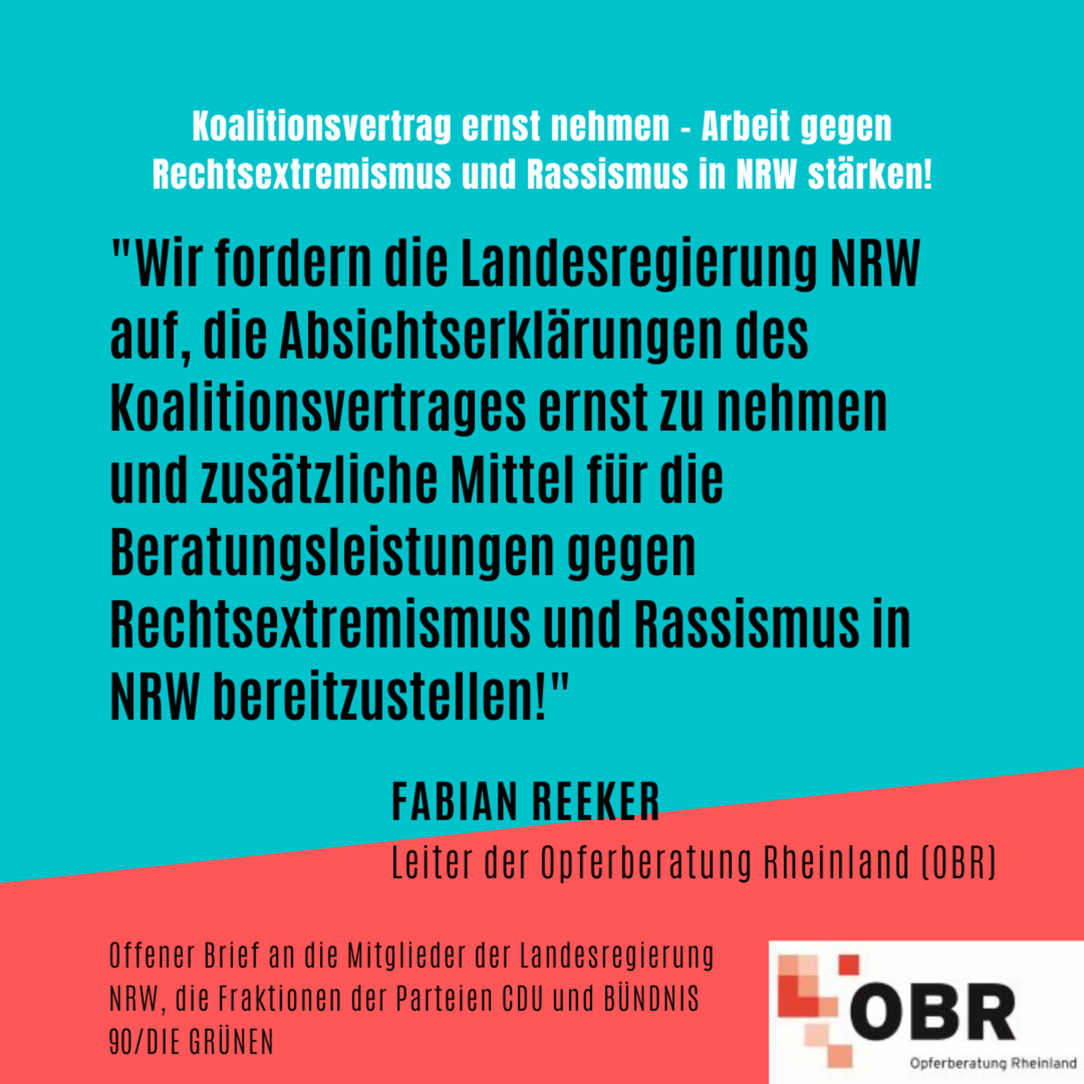 "Wir fordern die Landesregierung NRW auf, die Absichtserklärungen des Koalitionsvertrages ernst zu nehmen und zusätzliche Mittel für die Beratungsleistungen gegen Rechtsextremismus und Rassismus in NRW bereitzustellen!" Fabian Reeker, Leiter der Opferberatung Rheinland. Anlässlich: Offener Brief an die Mitglieder der Landesregierung NRW, die Fraktionen der Parteien CDU und BÜNDNIS 90/DIE GRÜNEN 