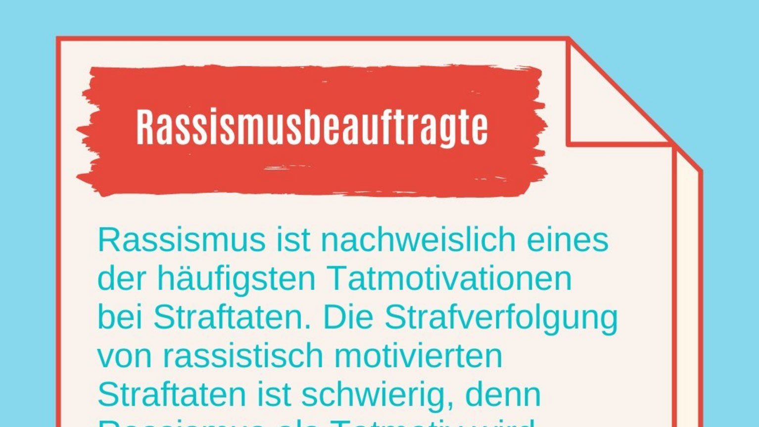 Rassismusbeauftragte: Rassismus ist nachweislich eines der häufigsten Tatmotivationen bei Straftaten. Die Strafverfolgung von rassistisch motivierten Straftaten ist schwierig, denn Rassismus als Tatmotiv wird häufig in der Strafverfolgung nicht berücksichtigt. Für Betroffene ist dies eine weitere Belastung. 