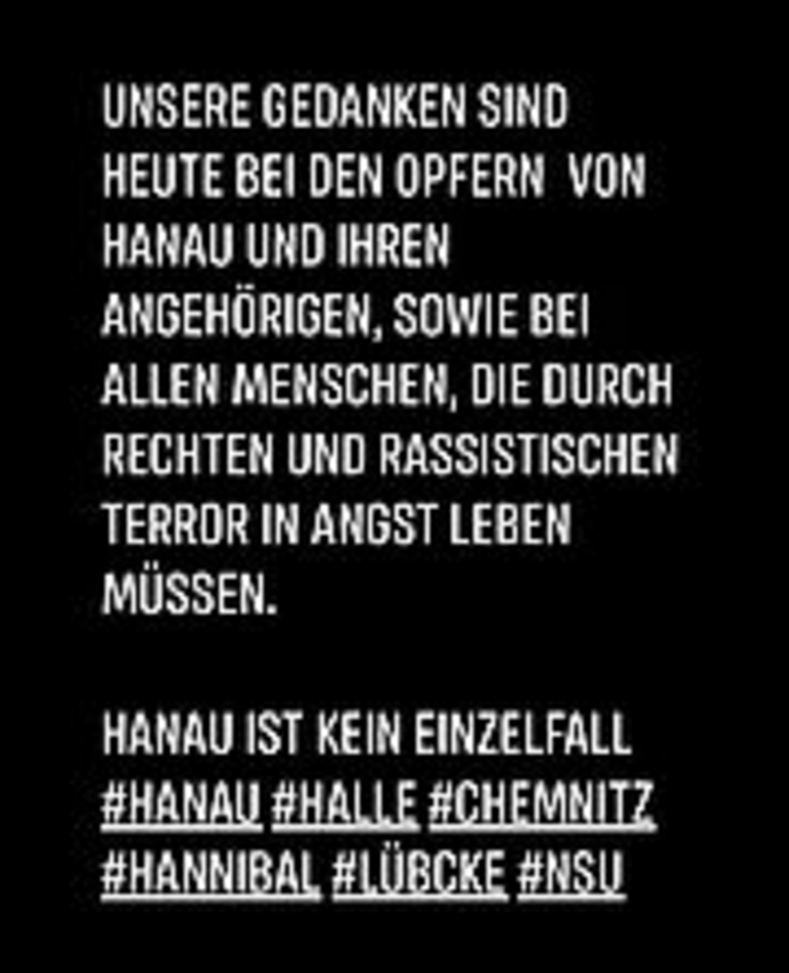 Unere Gedenken sind heute bei den Opfern von Hanau und Ihren Angehörigen sowie bei allen Menschen, die durch rechten und rassistischen Terror in Angst leben müssen. Hanau ist kein Einzelfall! Unere Gedenken sind heute bei den Opfern von Hanau und Ihren Angehörigen sowie bei allen Menschen, die durch rechten und rassistischen Terror in Angst leben müssen. Hanau ist kein Einzelfall!