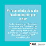 Wir fordern die Berufung einer Rassismusbeauftragten in NRW: Die Bekämpfung von Rassismus in der gesamten Bandbreite der Erscheinungsformen sowie die Unterstützung von Opfern und Betroffenen rassistisch motivierter Gewalttaten muss in NRW gestärkt werden!